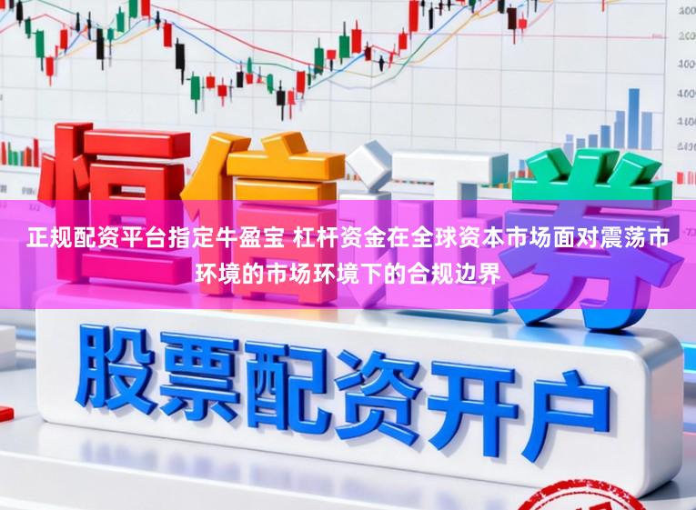 正规配资平台指定牛盈宝 杠杆资金在全球资本市场面对震荡市环境的市场环境下的合规边界