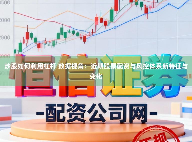 炒股如何利用杠杆 数据视角：近期股票配资与风控体系新特征与变化