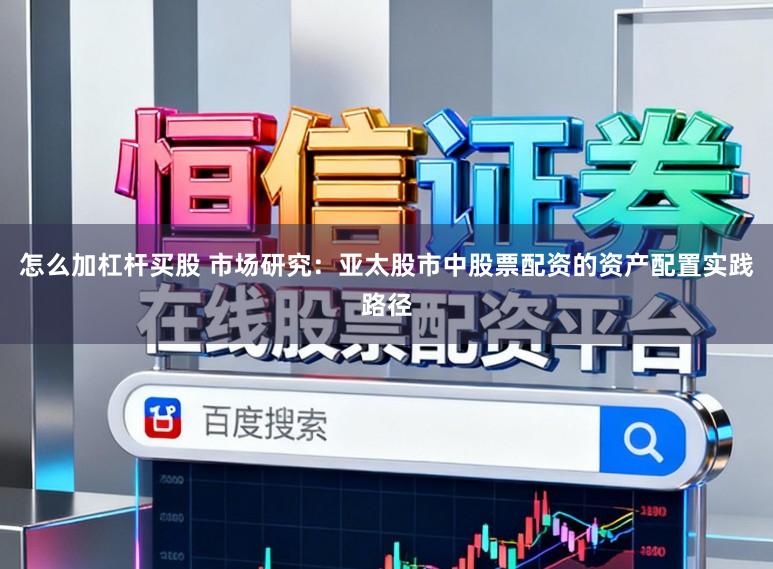 怎么加杠杆买股 市场研究：亚太股市中股票配资的资产配置实践路径