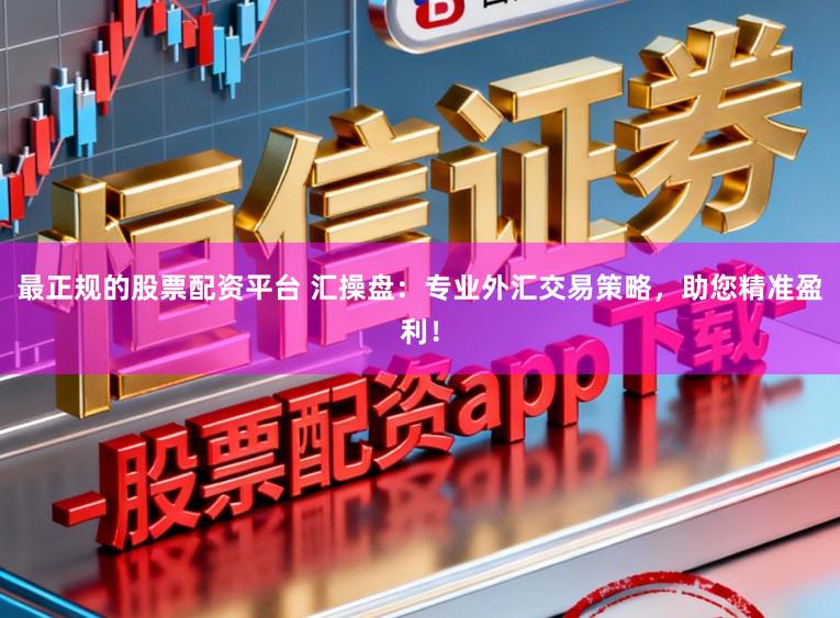 最正规的股票配资平台 汇操盘：专业外汇交易策略，助您精准盈利！