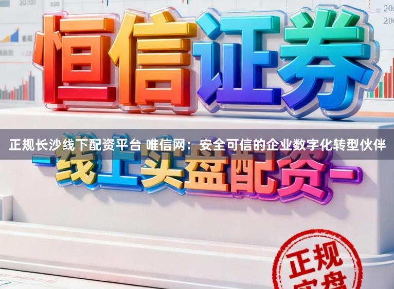 正规长沙线下配资平台 唯信网：安全可信的企业数字化转型伙伴