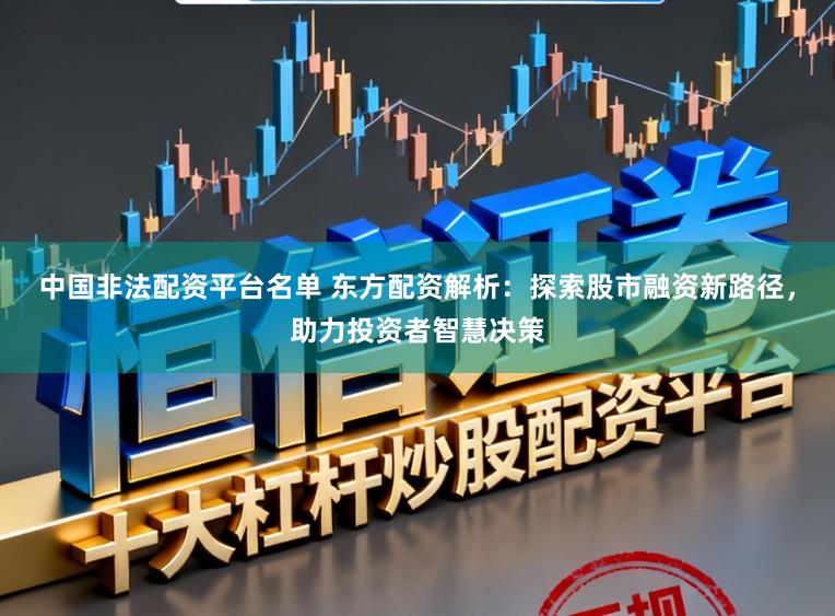 中国非法配资平台名单 东方配资解析：探索股市融资新路径，助力投资者智慧决策
