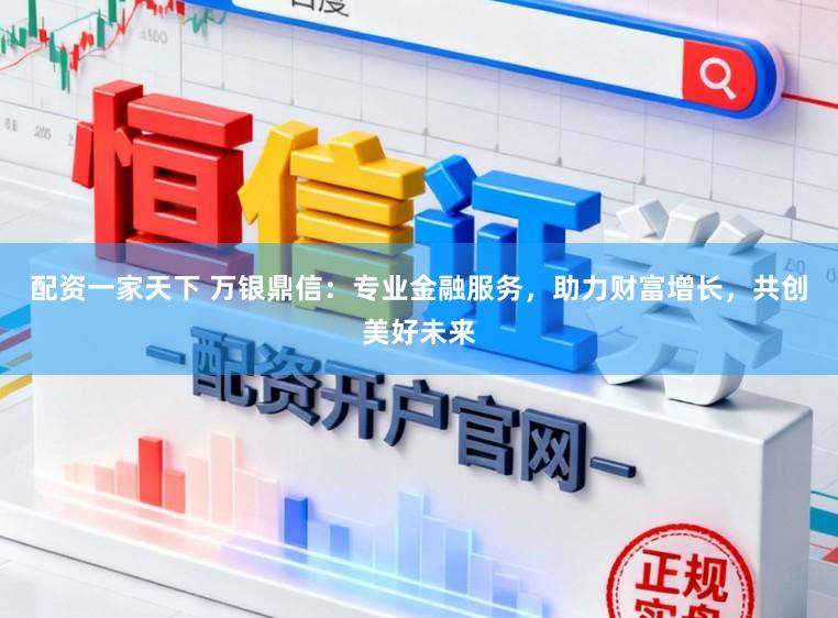 配资一家天下 万银鼎信：专业金融服务，助力财富增长，共创美好未来