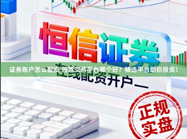 证券账户怎么配资 股票交易平台哪个好？精选平台助你投资！