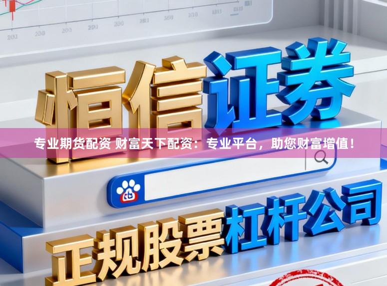 专业期货配资 财富天下配资：专业平台，助您财富增值！
