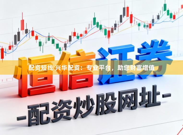 配资短线 兴华配资：专业平台，助您财富增值