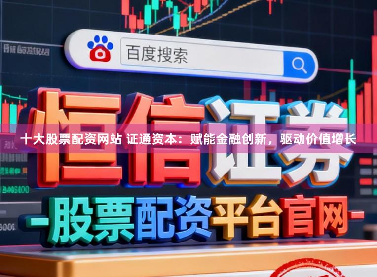 十大股票配资网站 证通资本：赋能金融创新，驱动价值增长