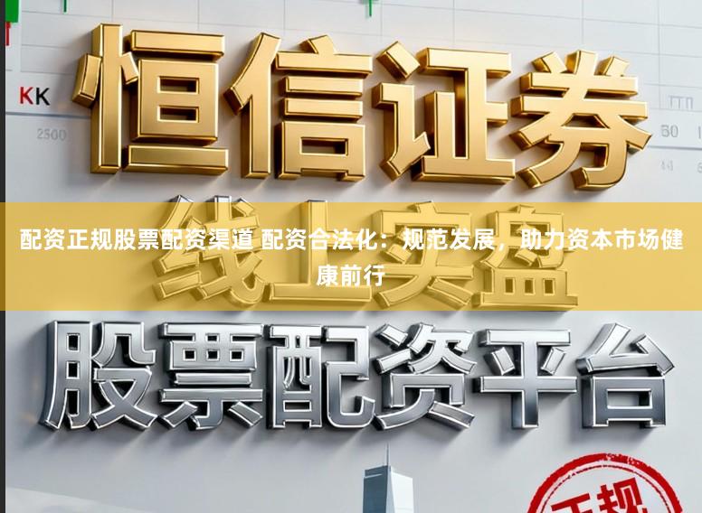 配资正规股票配资渠道 配资合法化：规范发展，助力资本市场健康前行