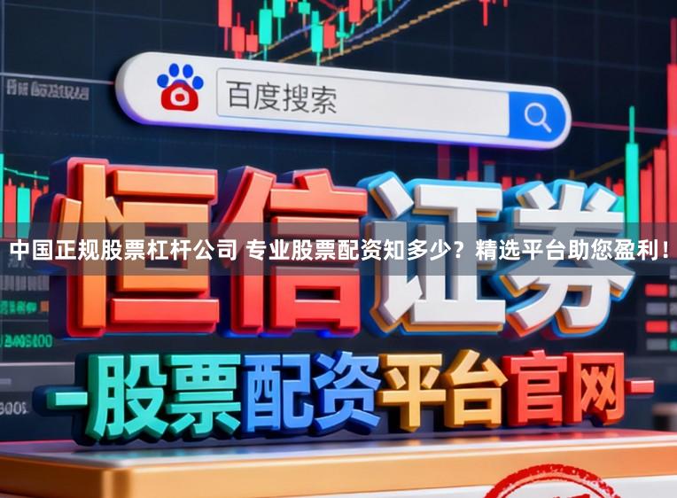 中国正规股票杠杆公司 专业股票配资知多少？精选平台助您盈利！