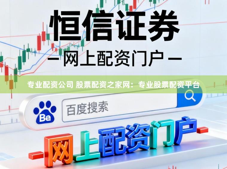 专业配资公司 股票配资之家网：专业股票配资平台