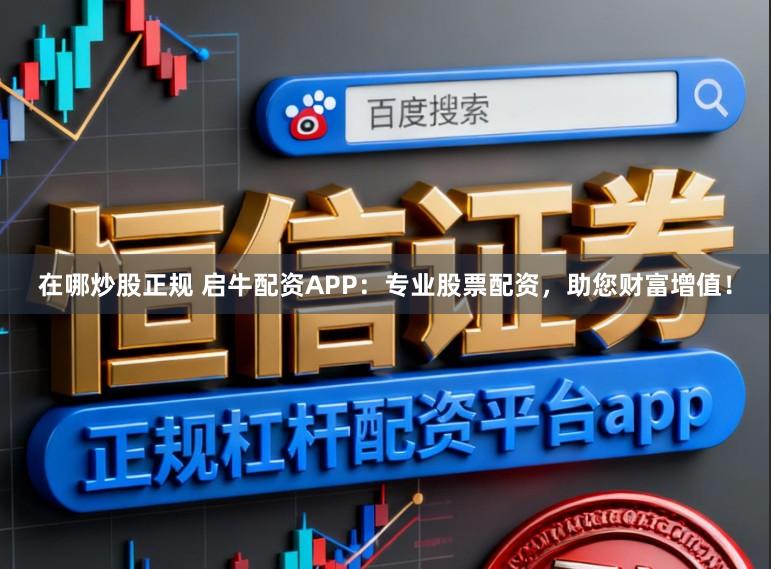 在哪炒股正规 启牛配资APP：专业股票配资，助您财富增值！