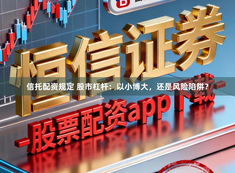 信托配资规定 股市杠杆：以小博大，还是风险陷阱？