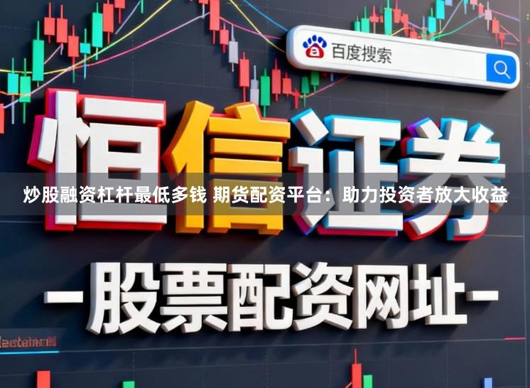 炒股融资杠杆最低多钱 期货配资平台：助力投资者放大收益