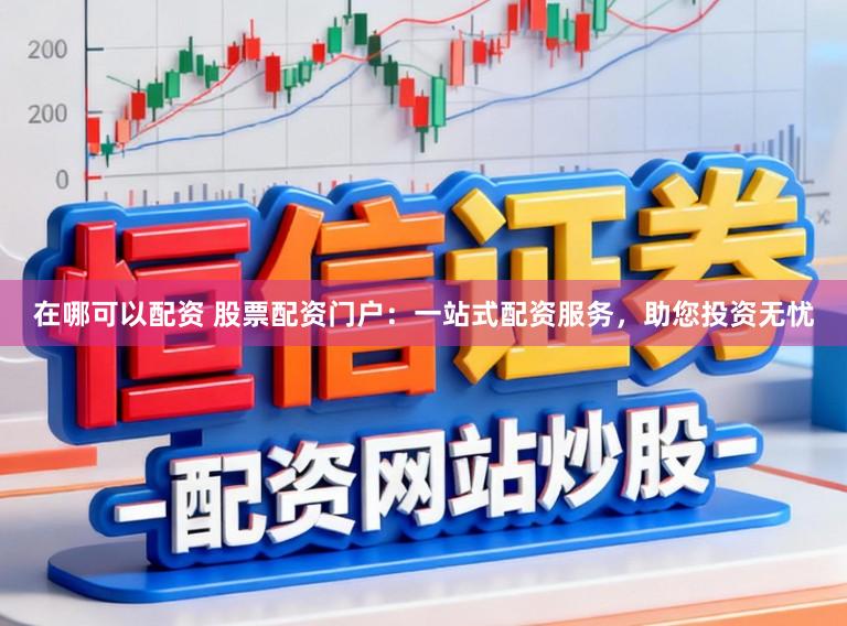 在哪可以配资 股票配资门户：一站式配资服务，助您投资无忧