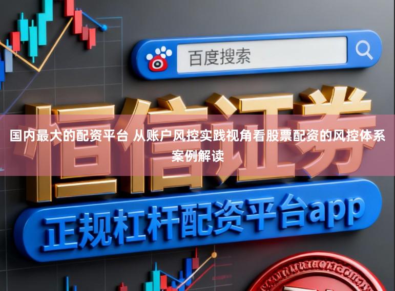 国内最大的配资平台 从账户风控实践视角看股票配资的风控体系案例解读