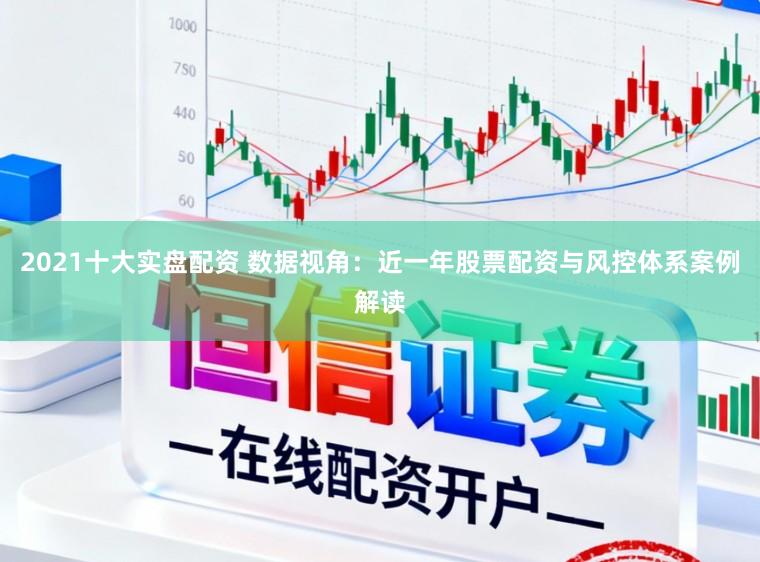 2021十大实盘配资 数据视角：近一年股票配资与风控体系案例解读