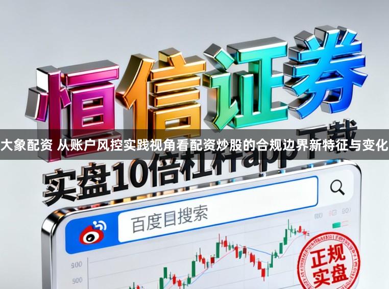 大象配资 从账户风控实践视角看配资炒股的合规边界新特征与变化