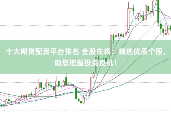 十大期货配资平台排名 金股在线：精选优质个股，助您把握投资良机！