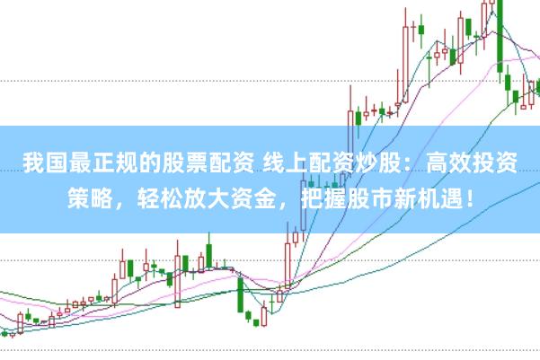 我国最正规的股票配资 线上配资炒股：高效投资策略，轻松放大资金，把握股市新机遇！