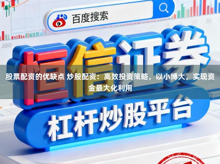 股票配资的优缺点 炒股配资：高效投资策略，以小博大，实现资金最大化利用