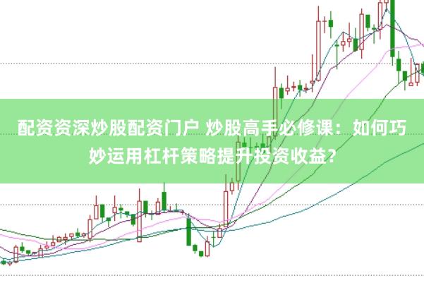 配资资深炒股配资门户 炒股高手必修课：如何巧妙运用杠杆策略提升投资收益？