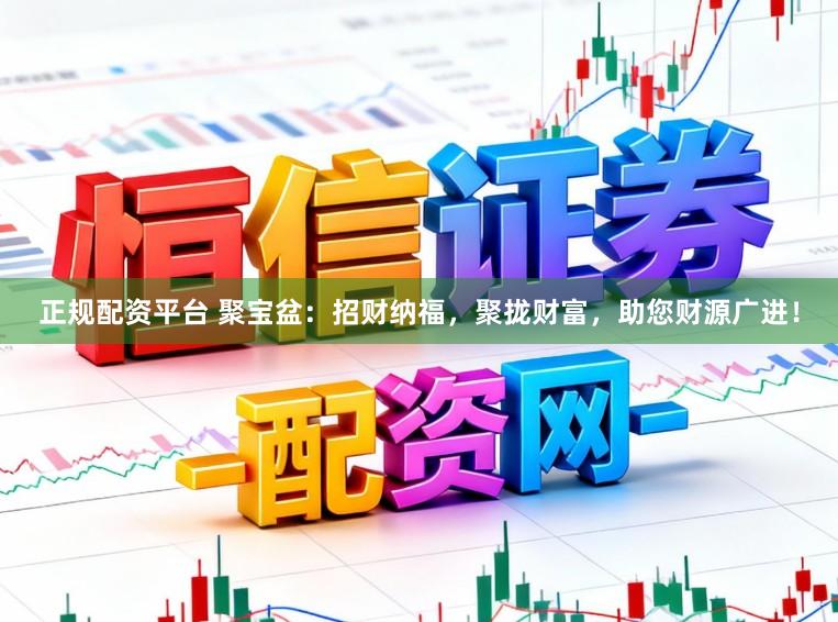 正规配资平台 聚宝盆：招财纳福，聚拢财富，助您财源广进！