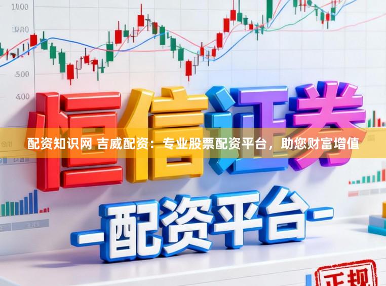配资知识网 吉威配资：专业股票配资平台，助您财富增值