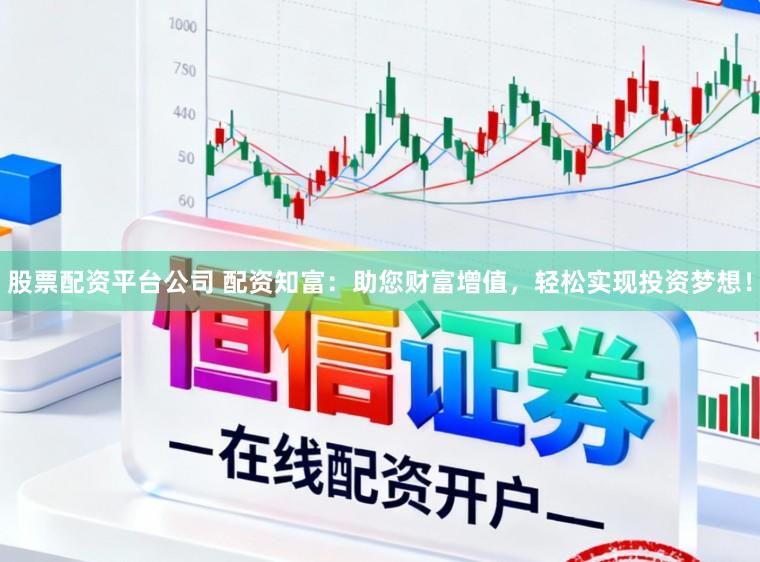 股票配资平台公司 配资知富：助您财富增值，轻松实现投资梦想！