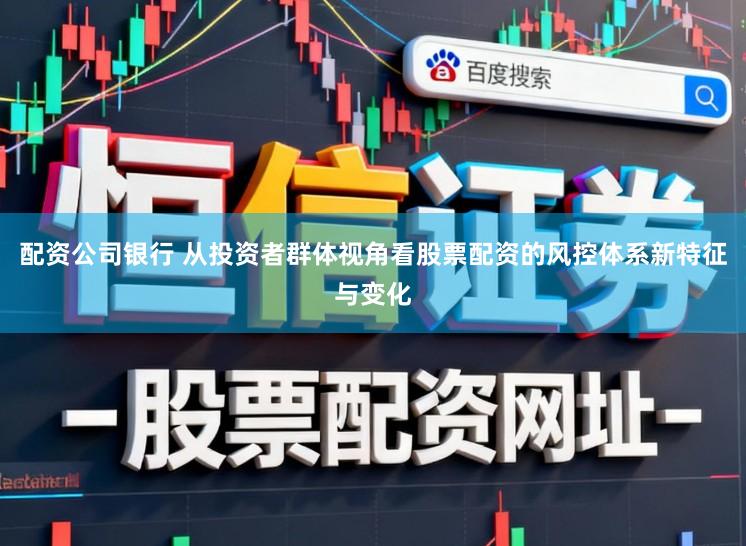 配资公司银行 从投资者群体视角看股票配资的风控体系新特征与变化