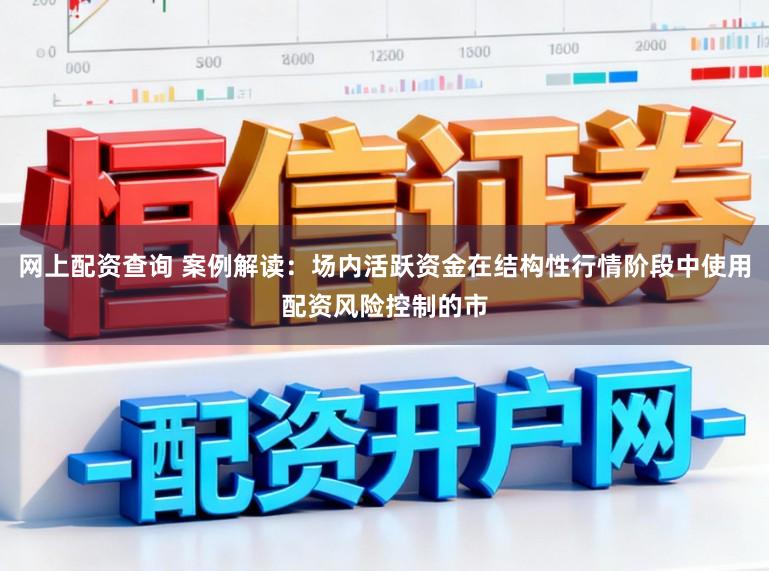 网上配资查询 案例解读：场内活跃资金在结构性行情阶段中使用配资风险控制的市