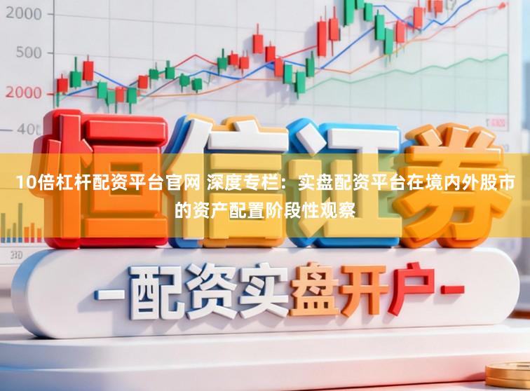 10倍杠杆配资平台官网 深度专栏：实盘配资平台在境内外股市的资产配置阶段性观察