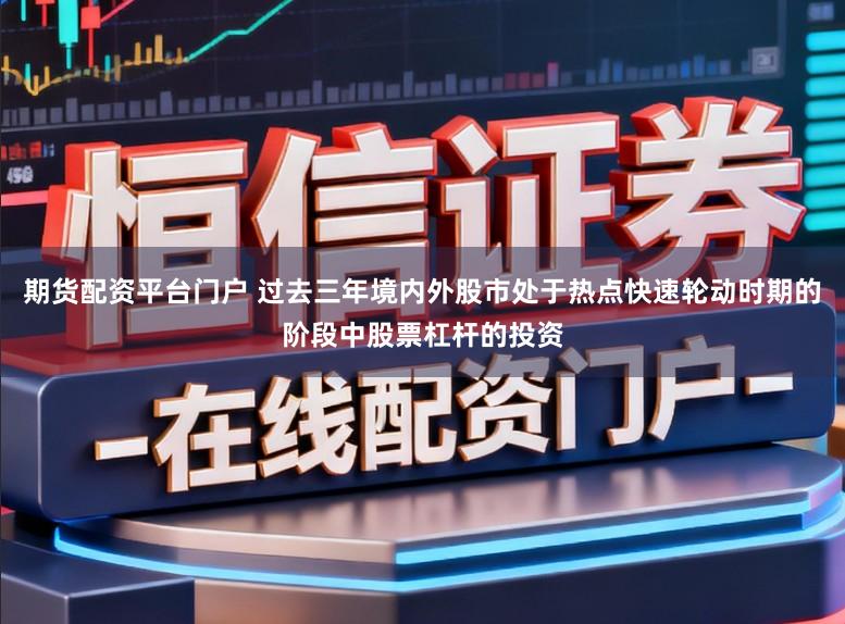 期货配资平台门户 过去三年境内外股市处于热点快速轮动时期的阶段中股票杠杆的投资