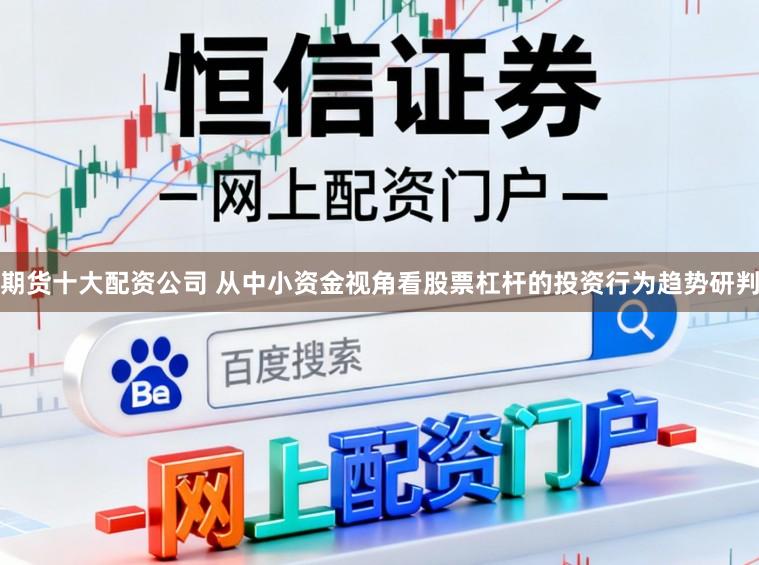期货十大配资公司 从中小资金视角看股票杠杆的投资行为趋势研判