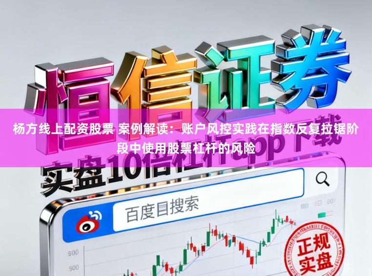 杨方线上配资股票 案例解读：账户风控实践在指数反复拉锯阶段中使用股票杠杆的风险