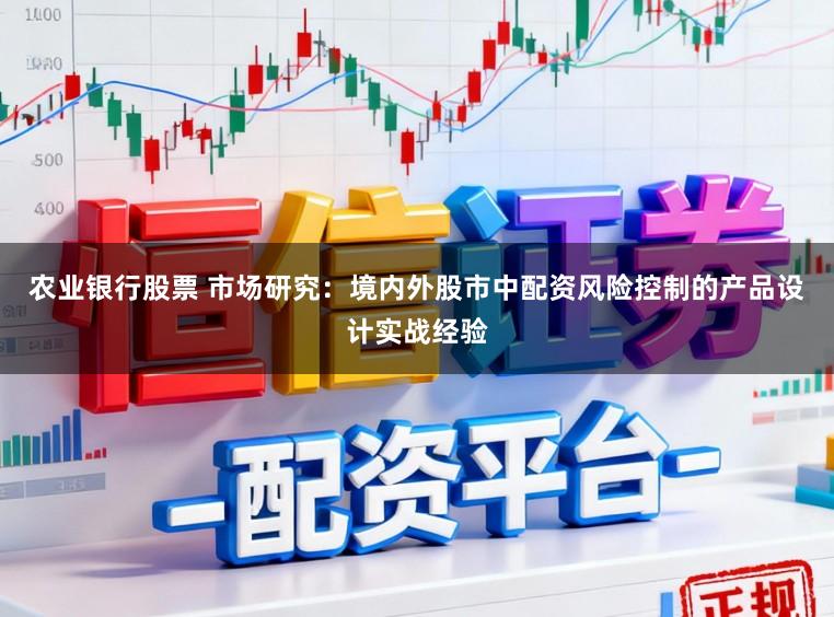 农业银行股票 市场研究：境内外股市中配资风险控制的产品设计实战经验