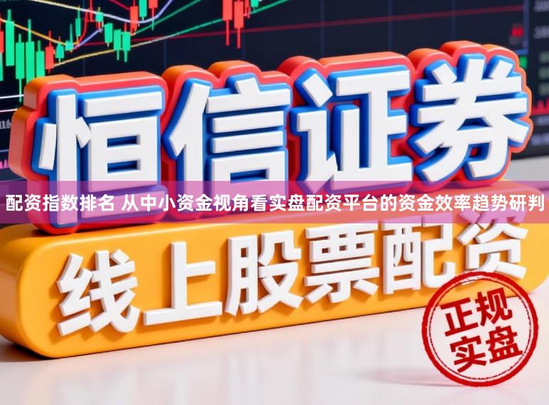 配资指数排名 从中小资金视角看实盘配资平台的资金效率趋势研判
