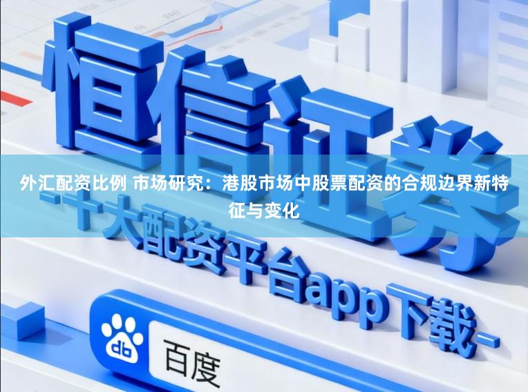 外汇配资比例 市场研究：港股市场中股票配资的合规边界新特征与变化