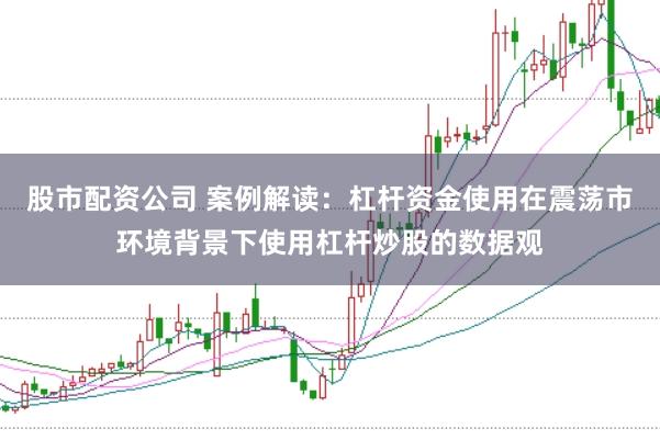 股市配资公司 案例解读：杠杆资金使用在震荡市环境背景下使用杠杆炒股的数据观
