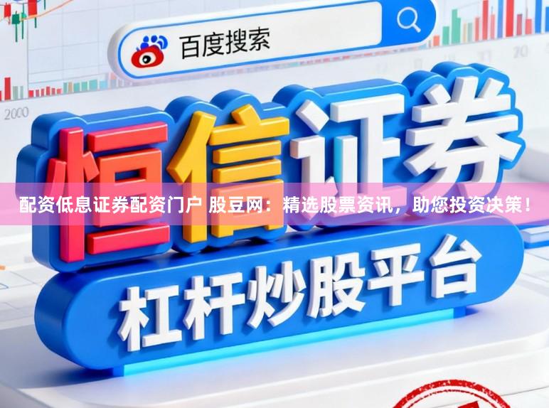 配资低息证券配资门户 股豆网：精选股票资讯，助您投资决策！