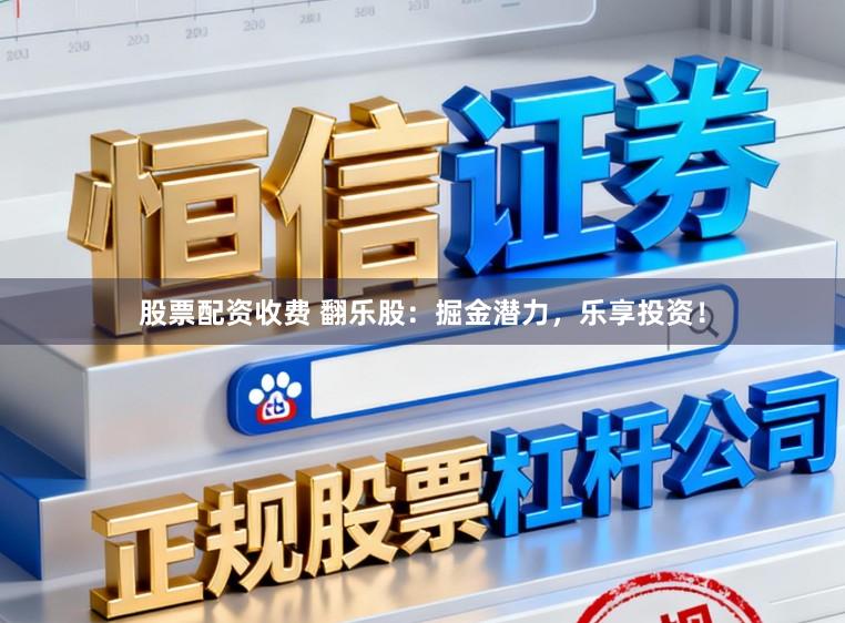 股票配资收费 翻乐股：掘金潜力，乐享投资！