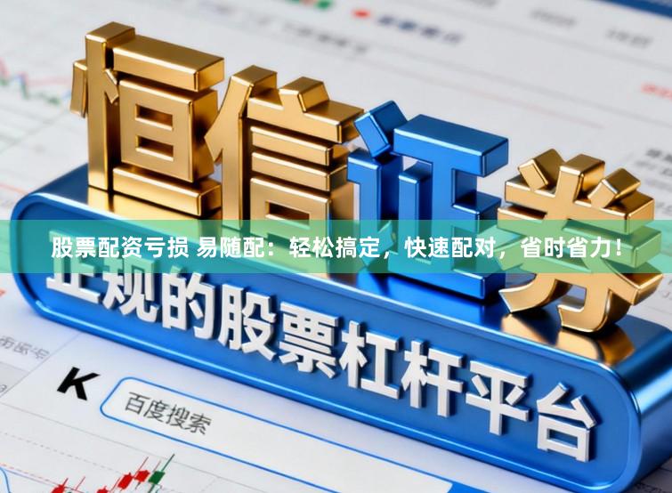 股票配资亏损 易随配：轻松搞定，快速配对，省时省力！