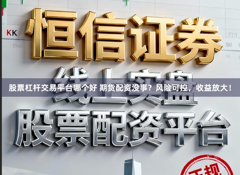 股票杠杆交易平台哪个好 期货配资没事？风险可控，收益放大！
