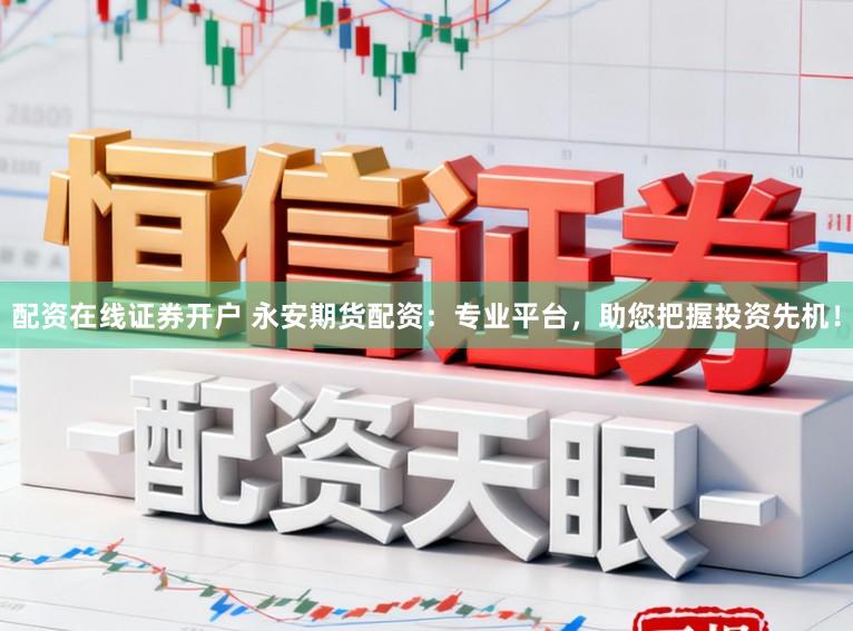 配资在线证券开户 永安期货配资：专业平台，助您把握投资先机！