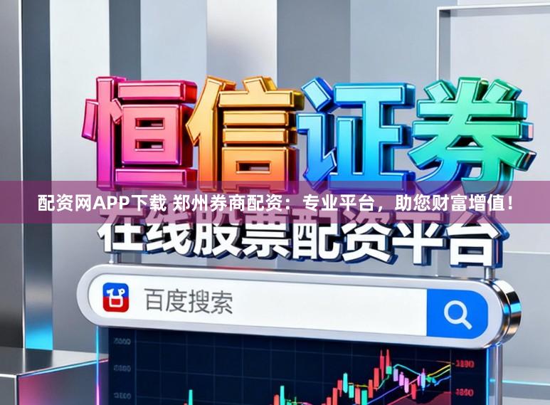 配资网APP下载 郑州券商配资：专业平台，助您财富增值！
