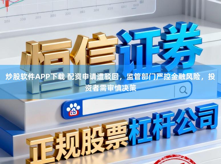 炒股软件APP下载 配资申请遭驳回，监管部门严控金融风险，投资者需审慎决策
