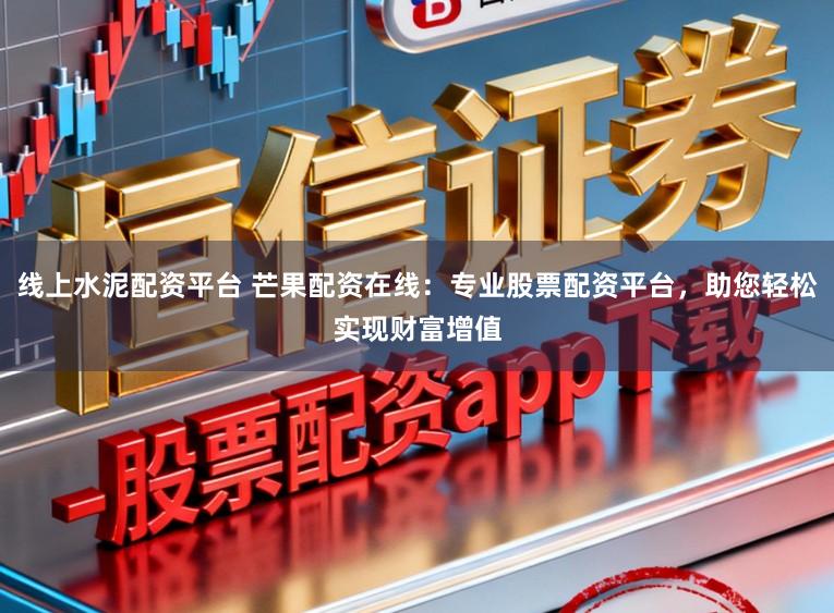 线上水泥配资平台 芒果配资在线：专业股票配资平台，助您轻松实现财富增值