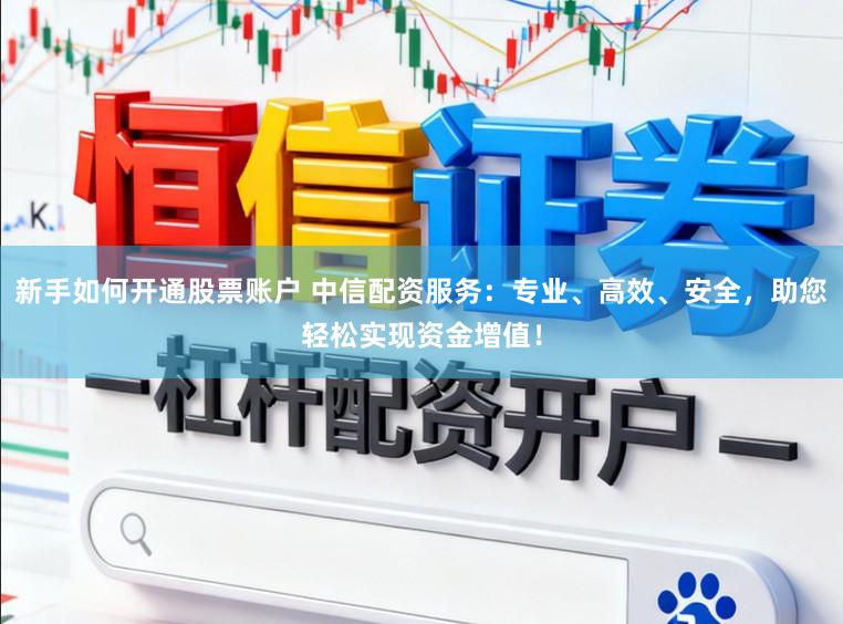 新手如何开通股票账户 中信配资服务：专业、高效、安全，助您轻松实现资金增值！