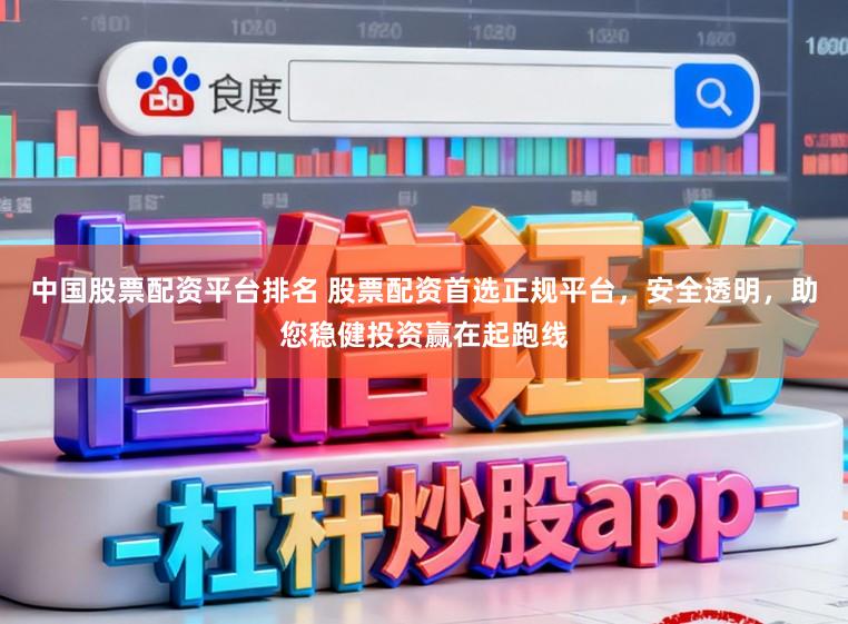 中国股票配资平台排名 股票配资首选正规平台，安全透明，助您稳健投资赢在起跑线