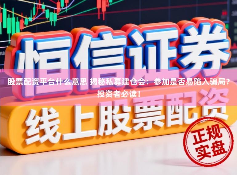 股票配资平台什么意思 揭秘私募建仓会：参加是否易陷入骗局？投资者必读！