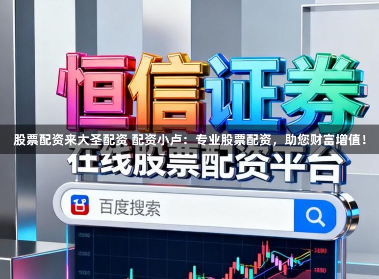 股票配资来大圣配资 配资小卢：专业股票配资，助您财富增值！
